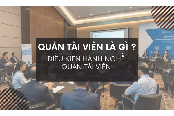 QUẢN TÀI VIÊN LÀ GÌ? ĐIỀU KIỆN HÀNH NGHỀ QUẢN TÀI VIÊN?